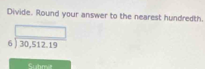 Divide. Round your answer to the nearest hundredth.
beginarrayr □  6encloselongdiv 30,512.19endarray
Submit