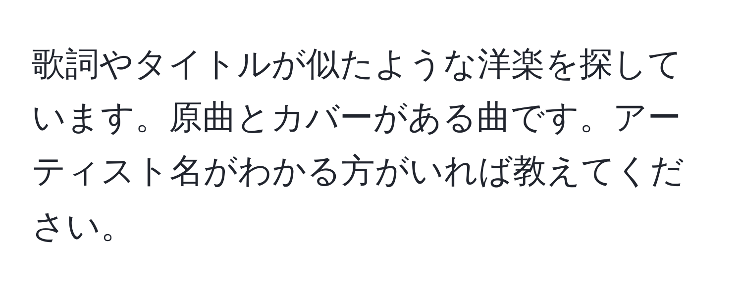 歌詞やタイトルが似たような洋楽を探しています。原曲とカバーがある曲です。アーティスト名がわかる方がいれば教えてください。