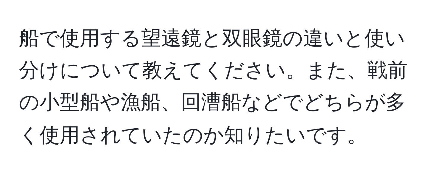 船で使用する望遠鏡と双眼鏡の違いと使い分けについて教えてください。また、戦前の小型船や漁船、回漕船などでどちらが多く使用されていたのか知りたいです。