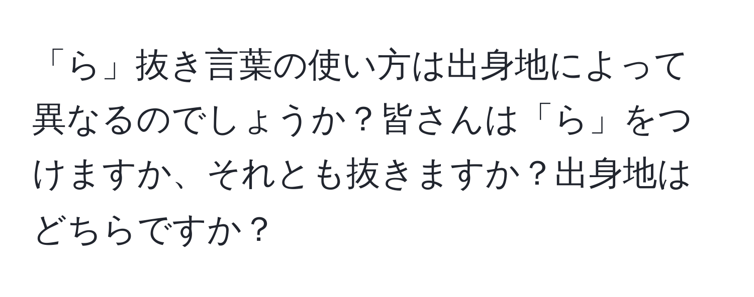 「ら」抜き言葉の使い方は出身地によって異なるのでしょうか？皆さんは「ら」をつけますか、それとも抜きますか？出身地はどちらですか？