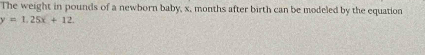 The weight in pounds of a newborn baby, x, months after birth can be modeled by the equation
y=1.25x+12.