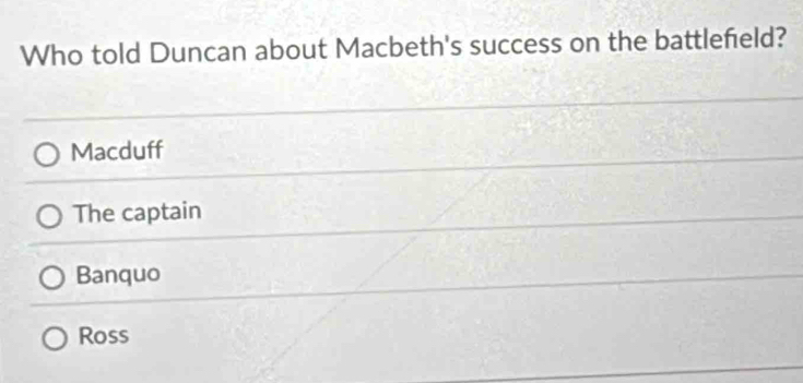 Who told Duncan about Macbeth's success on the battlefeld?
Macduff
The captain
Banquo
Ross