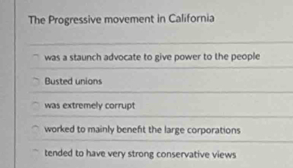 The Progressive movement in California
was a staunch advocate to give power to the people
Busted unions
was extremely corrupt
worked to mainly benefit the large corporations
tended to have very strong conservative views