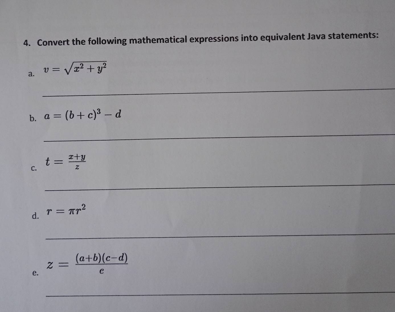 Convert the following mathematical expressions into equivalent Java statements: 
a. v=sqrt(x^2+y^2)
__ 
b. a=(b+c)^3-d
_ 
C. t= (x+y)/z 
_ 
d. r=π r^2
__ 
e. z= ((a+b)(c-d))/e 
_