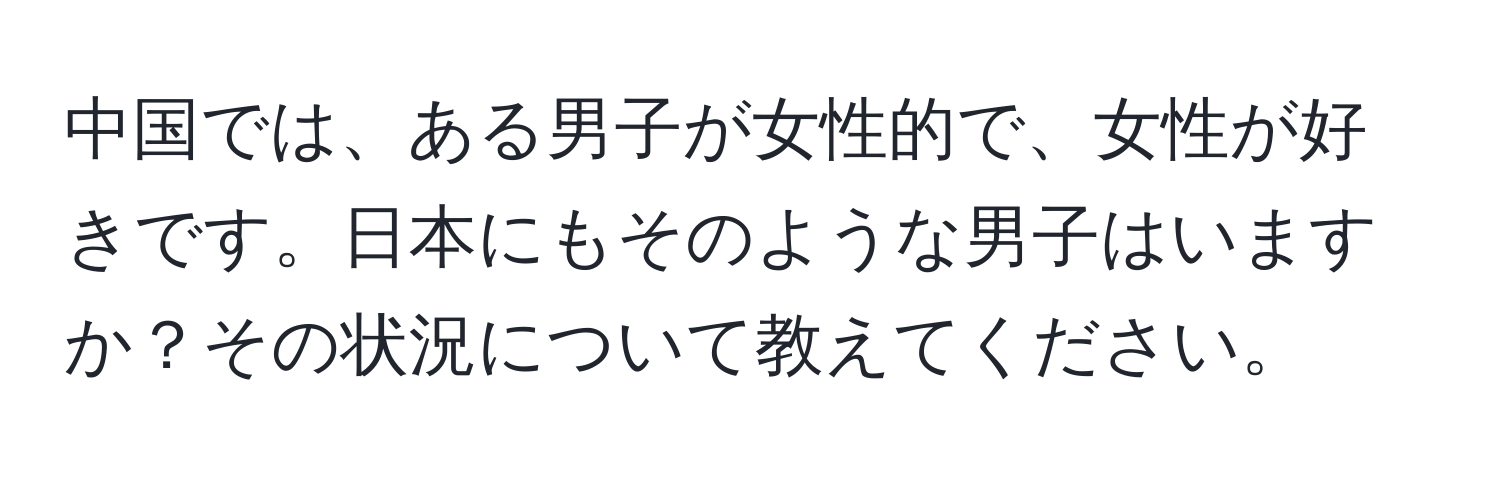 中国では、ある男子が女性的で、女性が好きです。日本にもそのような男子はいますか？その状況について教えてください。