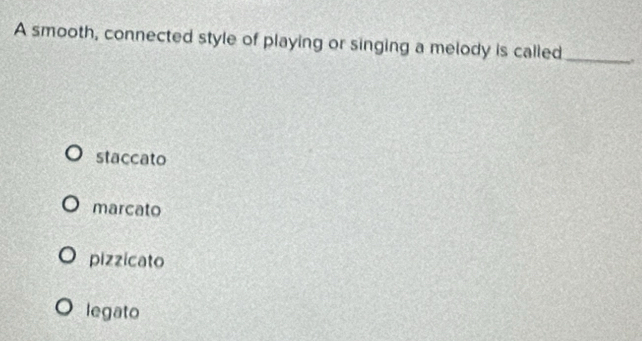 A smooth, connected style of playing or singing a melody is called_
staccato
marcato
pizzicato
legato