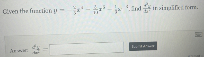 Given the function y=- 2/3 x^4- 3/10 x^6- 1/3 x^(-3) , find  d^2y/dx^2  in simplified form.
Answer:  d^2y/dx^2 =□ Submit Answer