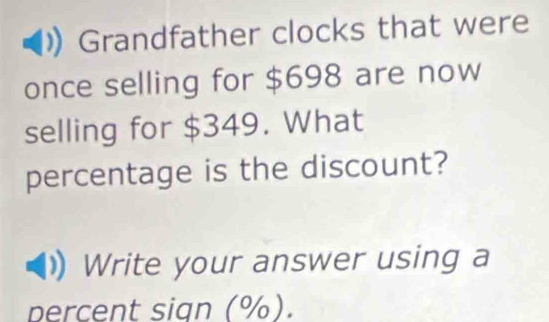 Grandfather clocks that were 
once selling for $698 are now 
selling for $349. What 
percentage is the discount? 
Write your answer using a 
percent sign (%).