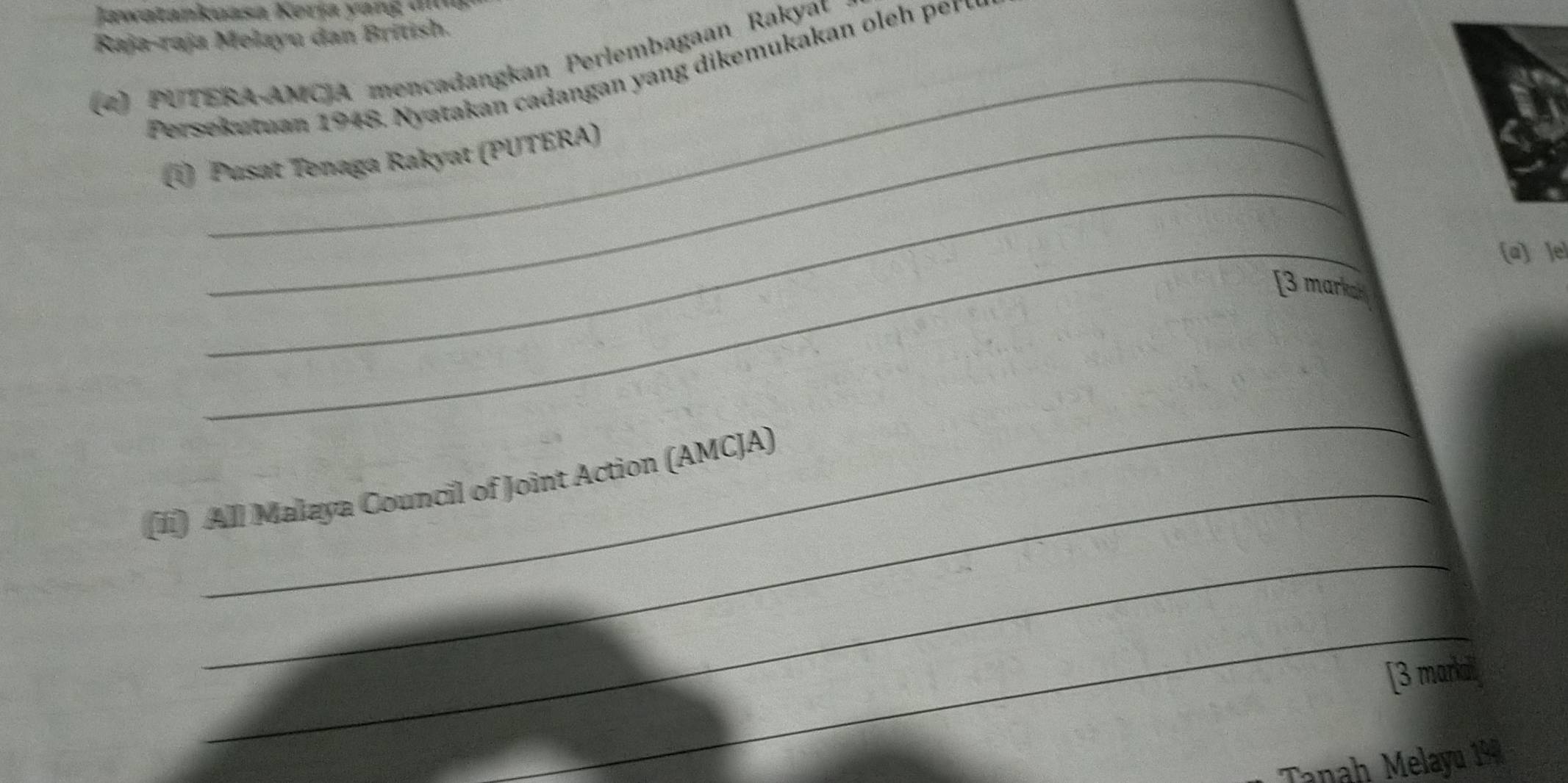 Jawatankuasa Kerja yang dna 
Raja-raja Melayu dan British. 
(2) PUTERA-AMCJA mencadangkan Perlembagaan Rakyat 
Persekutuan 1948. Nyatakan cadangan yang dikemukakan oleh peru 
_ 
_ 
(1) Pusat Tenaga Rakyat (PUTERA) 
_ 
a le 
[3 mark 
_ 
(fi) All Malaya Council of Joint Action (AMCJA) 
_ 
_ 
[3 marka 
Tanah Melayu 194