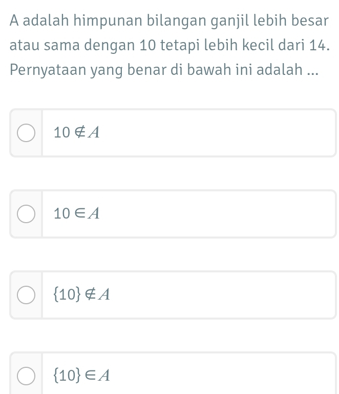 A adalah himpunan bilangan ganjil lebih besar
atau sama dengan 10 tetapi lebih kecil dari 14.
Pernyataan yang benar di bawah ini adalah ...
10∉ A
10∈ A
 10 ∉ A
 10 ∈ A