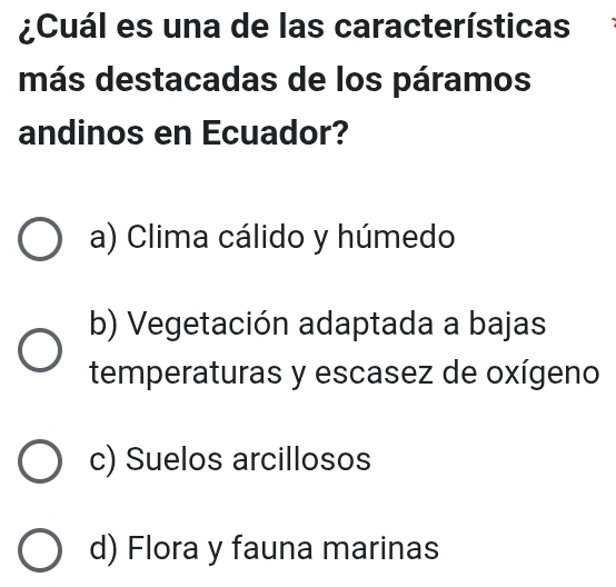 ¿Cuál es una de las características
más destacadas de los páramos
andinos en Ecuador?
a) Clima cálido y húmedo
b) Vegetación adaptada a bajas
temperaturas y escasez de oxígeno
c) Suelos arcillosos
d) Flora y fauna marinas