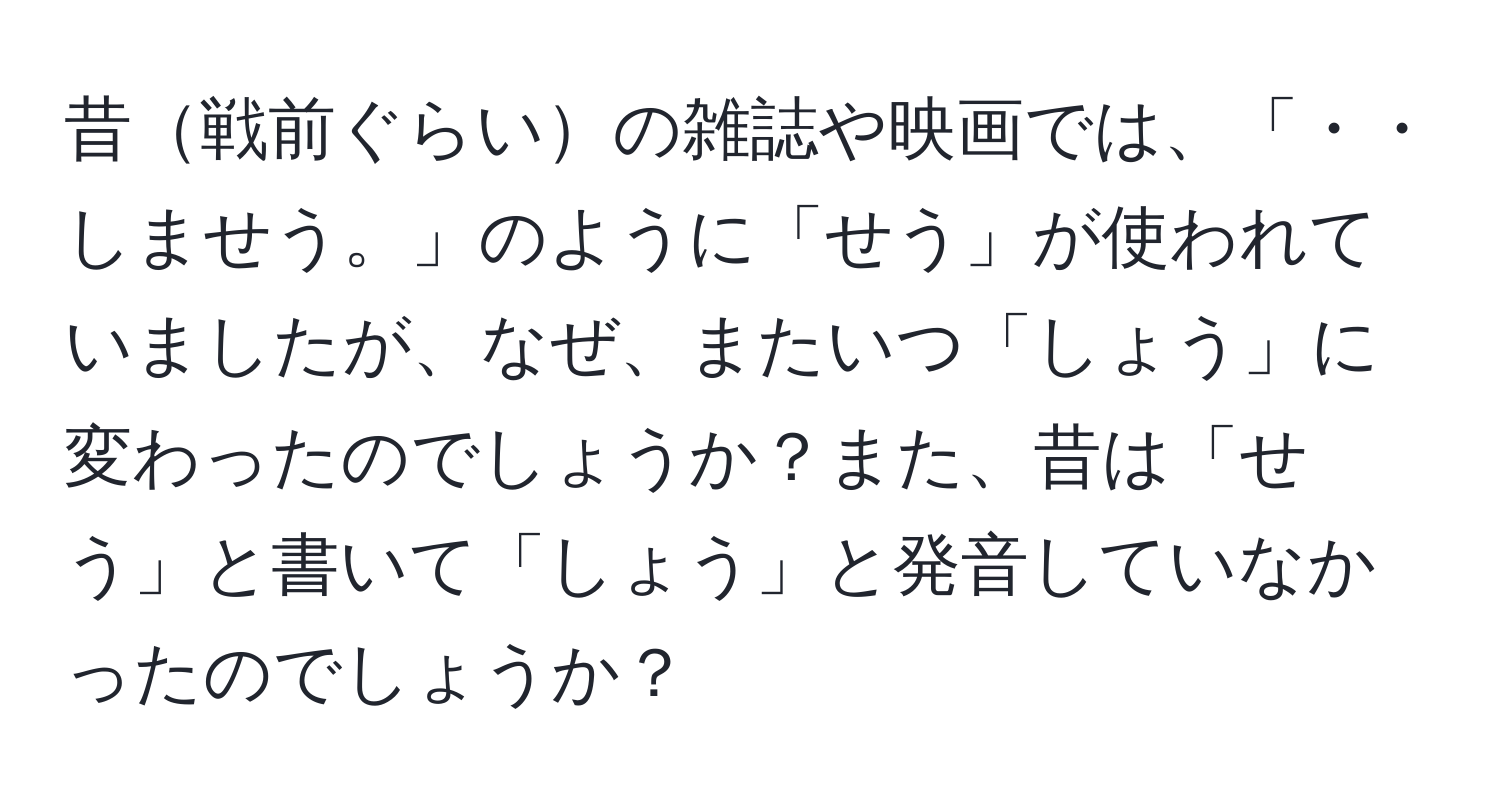 昔戦前ぐらいの雑誌や映画では、「・・しませう。」のように「せう」が使われていましたが、なぜ、またいつ「しょう」に変わったのでしょうか？また、昔は「せう」と書いて「しょう」と発音していなかったのでしょうか？