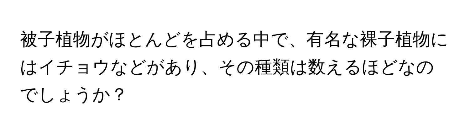 被子植物がほとんどを占める中で、有名な裸子植物にはイチョウなどがあり、その種類は数えるほどなのでしょうか？