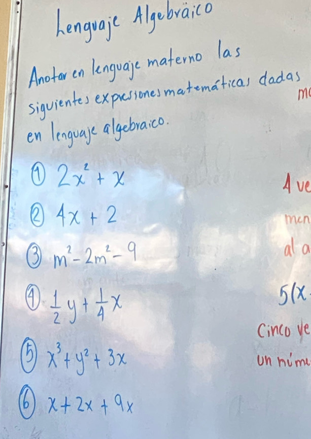 Lenguaje Algebraico 
Anotor en lenguaje materno las 
sigvientes expressones matematical dadas 
me 
en lenguage algebraico.
2x^2+x
Ave 
② 4x+2
men 
③ m^2-2m^2-9 ala 
④  1/2 y+ 1/4 x
5(x
(inco ye 
5 x^3+y^2+3x
on hime 
(6) x+2x+9x