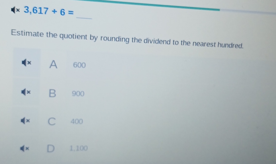 3,617+6= _
Estimate the quotient by rounding the dividend to the nearest hundred.
× A 600
× B 900
x C 400
× 1,100