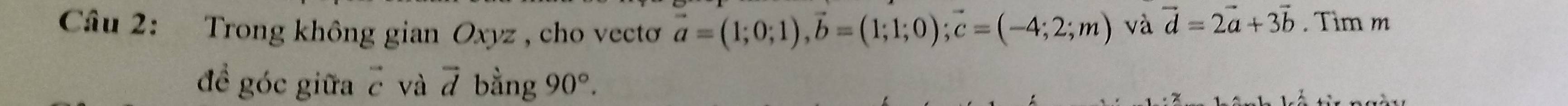 Trong không gian Oxyz , cho vectơ vector a=(1;0;1), vector b=(1;1;0); vector c=(-4;2;m) và vector d=2vector a+3vector b. Tìm m 
đề góc giữa vector c và vector d bằng 90°.