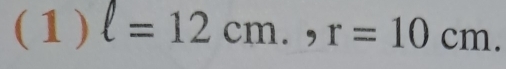 ( 1 ) l=12cm., r=10cm.