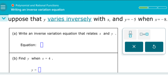 Polynomial and Rational Functions
Writing an inverse variation equation
uppose that » varies inversely with x, and y=-5 when x=-8.
□ =□
×