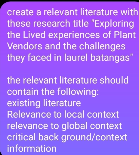 create a relevant literature with
these research title "Exploring
the Lived experiences of Plant
Vendors and the challenges
they faced in laurel batangas"
the relevant literature should
contain the following:
existing literature
Relevance to local context
relevance to global context
critical back ground/context
information