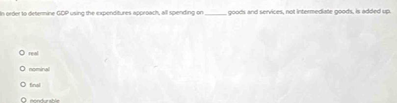 In order to determine GDP using the expenditures approach, all spending on_ goods and services, not intermediate goods, is added up.
real
nominal
final