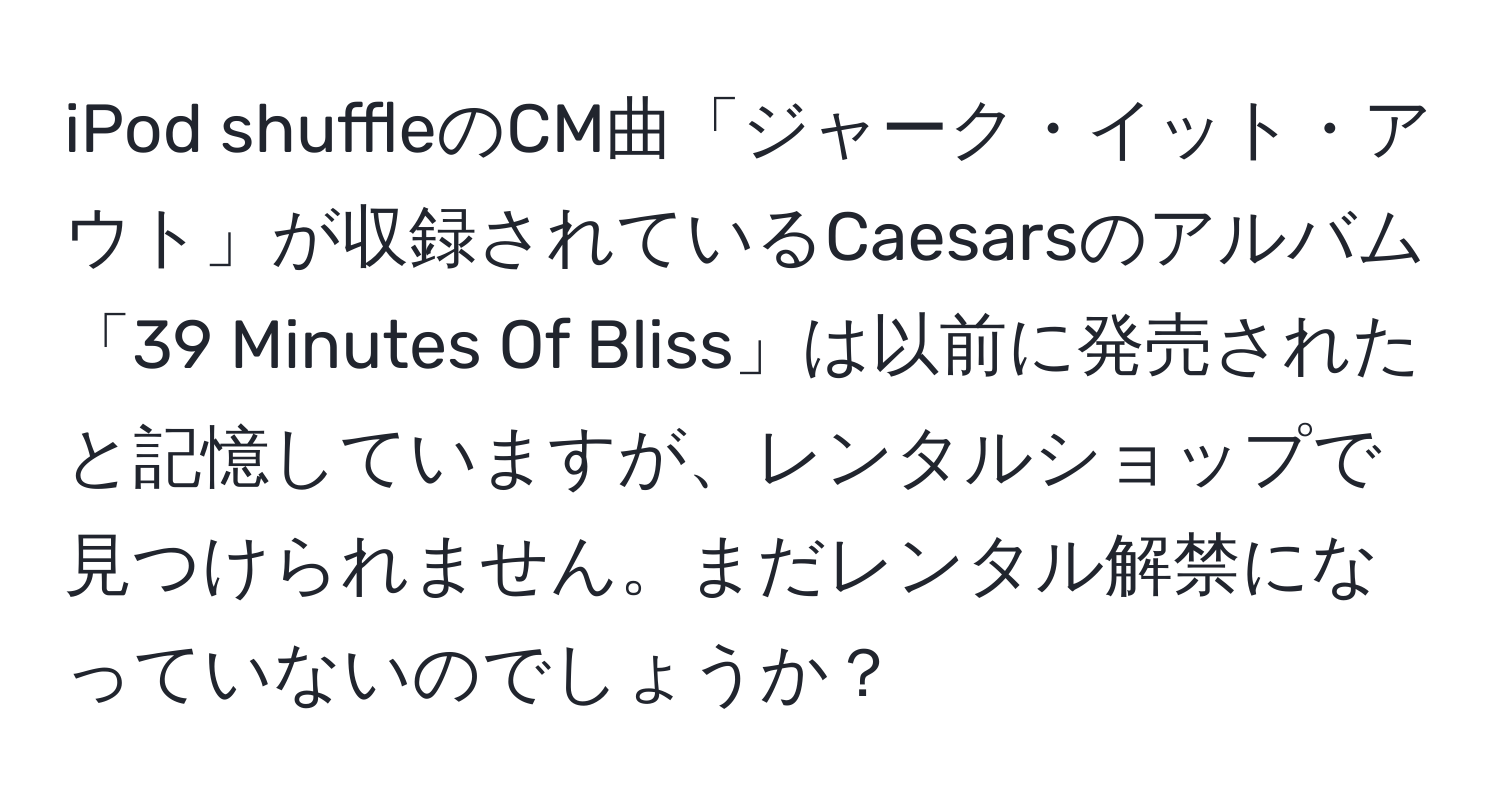 iPod shuffleのCM曲「ジャーク・イット・アウト」が収録されているCaesarsのアルバム「39 Minutes Of Bliss」は以前に発売されたと記憶していますが、レンタルショップで見つけられません。まだレンタル解禁になっていないのでしょうか？