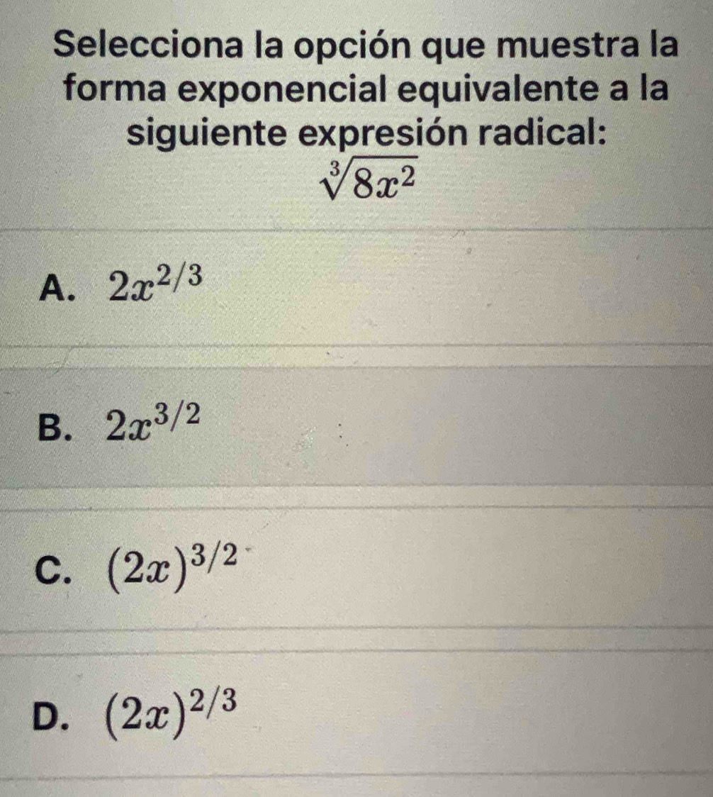 Selecciona la opción que muestra la
forma exponencial equivalente a la
siguiente expresión radical:
sqrt[3](8x^2)
A. 2x^(2/3)
B. 2x^(3/2)
C. (2x)^3/2
D. (2x)^2/3