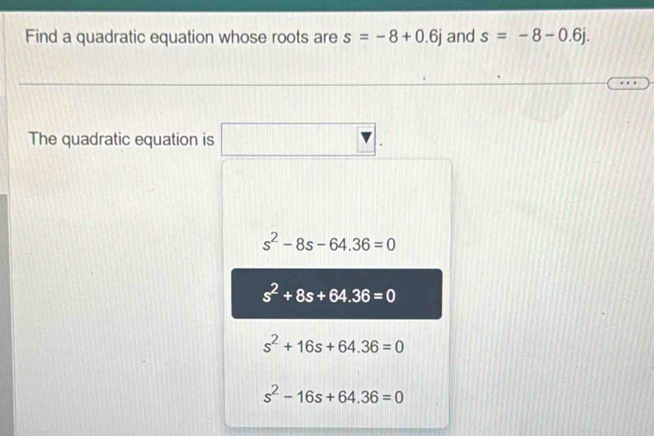 Find a quadratic equation whose roots are s=-8+0.6j and s=-8-0.6j. 
The quadratic equation is
s^2-8s-64.36=0
s^2+8s+64.36=0
s^2+16s+64.36=0
s^2-16s+64.36=0