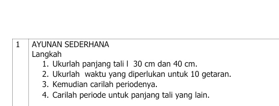 AYUNAN SEDERHANA 
Langkah 
1. Ukurlah panjang tali I 30 cm dan 40 cm. 
2. Ukurlah waktu yang diperlukan untuk 10 getaran. 
3. Kemudian carilah periodenya. 
4. Carilah periode untuk panjang tali yang lain.