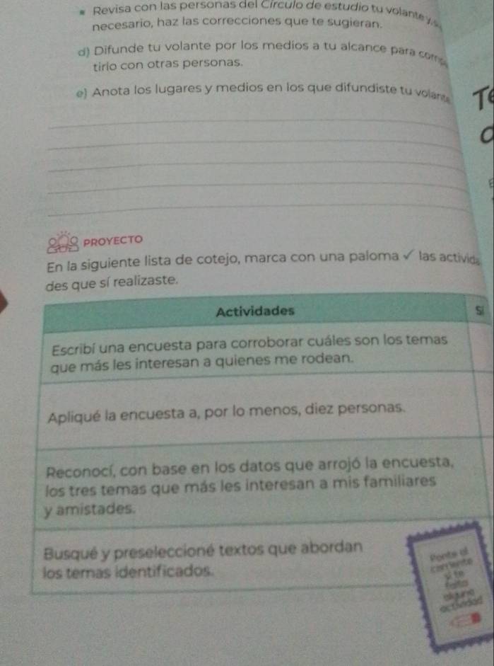 Revisa con las personas del Círculo de estudio tu volante 
necesario, haz las correcciones que te sugieran. 
d) Difunde tu volante por los medios a tu alcance para comp 
tirio con otras personas. 
_ 
e) Anota los lugares y medios en los que difundiste tu volan T 
_ 
_ 
_ 
_ 
30 PROYECTO 
En la siguiente lista de cotejo, marca con una paloma√ las activida 
aste. 
si