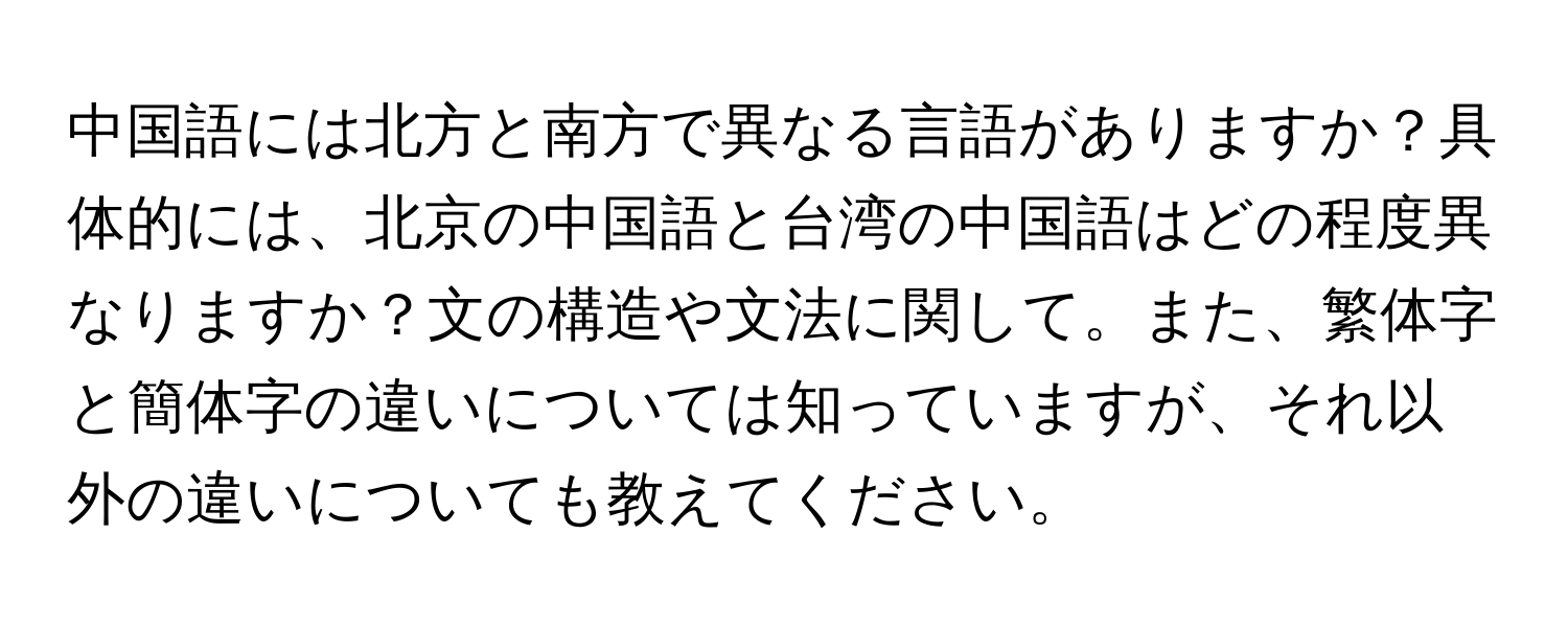 中国語には北方と南方で異なる言語がありますか？具体的には、北京の中国語と台湾の中国語はどの程度異なりますか？文の構造や文法に関して。また、繁体字と簡体字の違いについては知っていますが、それ以外の違いについても教えてください。