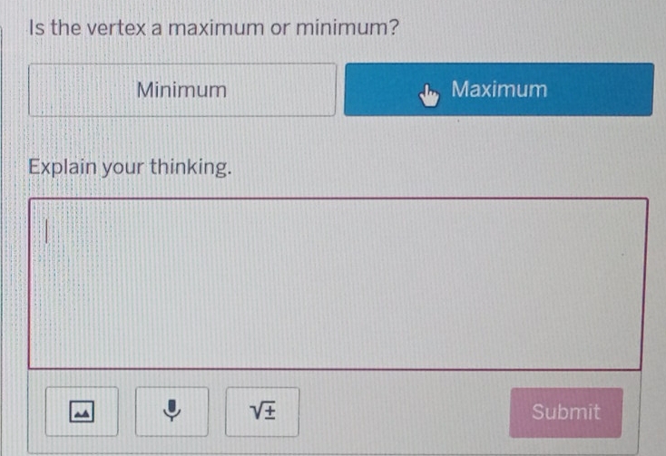 Is the vertex a maximum or minimum?
Minimum Maximum
Explain your thinking.
sqrt(± ) Submit