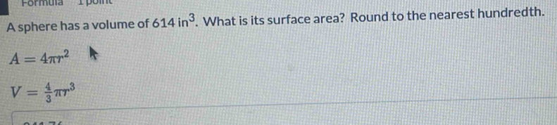 Formula poin 
A sphere has a volume of 614in^3. What is its surface area? Round to the nearest hundredth.
A=4π r^2
V= 4/3 π r^3