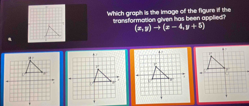 Which graph is the image of the figure if the 
transformation given has been applied?
(x,y)to (x-4,y+5)