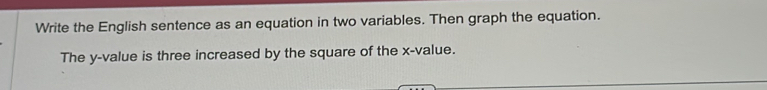 Write the English sentence as an equation in two variables. Then graph the equation. 
The y -value is three increased by the square of the x -value.