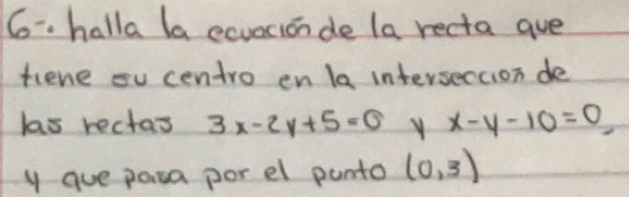 halla la ecvacionde la recta gue 
tiene ou centro en la interseccion de 
las rectas 3x-2y+5=0 y x-y-10=0
y gue pasa por el punto (0,3)