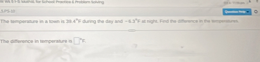 Wi, 5 1-5; MathXL for Schoot Practice & Problem Soling 0 4: 1721g 
5PS-10 Questison Mrt 
The temperature in a town is 39. 4°F during the day and -6.3°F at night. Find the difference in the temperatures. 
The difference in temperature is □°F.