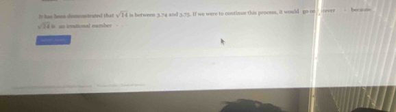 has been domonstrated that sqrt(14) is between 3.74 and 3.75.. If we were to continue this procesa, it would go or Stever because
sqrt(24) is an irmtional number - 
_ 
_