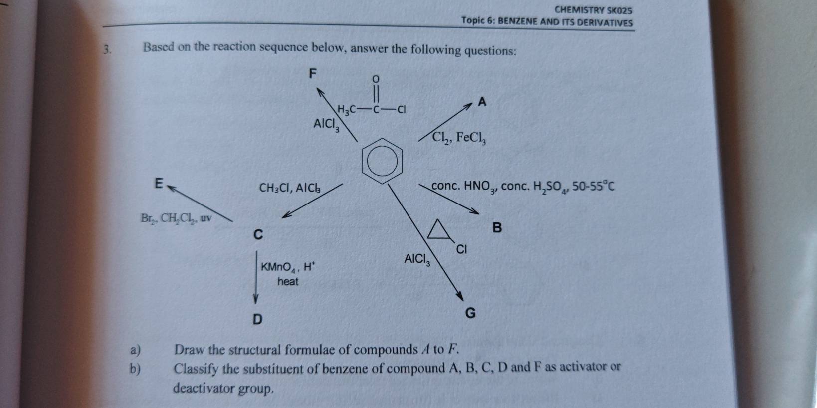 CHEMISTRY SKO25
Topic 6: BENZENE AND ITS DERIVATIVES
3. Based on the reaction sequence below, answer the following questions:
a) Draw the structural formulae of compounds A to F.
b)  Classify the substituent of benzene of compound A, B, C, D and F as activator or
deactivator group.