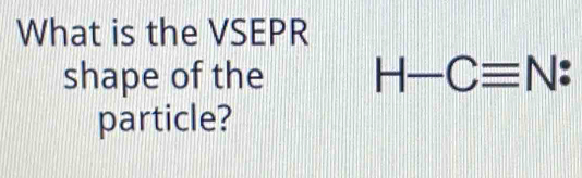 What is the VSEPR 
shape of the H-Cequiv N : 
particle?