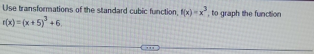 Use transformations of the standard cubic function f(x)=x^3 , to graph the function
r(x)=(x+5)^3+6.