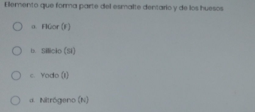 Elemento que forma parte del esmalte dentario y de los huesos
a. Flúor (F)
b. Silicio (Si)
c. Yodo (I)
d. Nitrógeno (N)