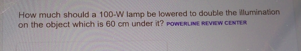 How much should a 100-W lamp be lowered to double the illumination 
on the object which is 60 cm under it? PowERLinE REviEw cENTER