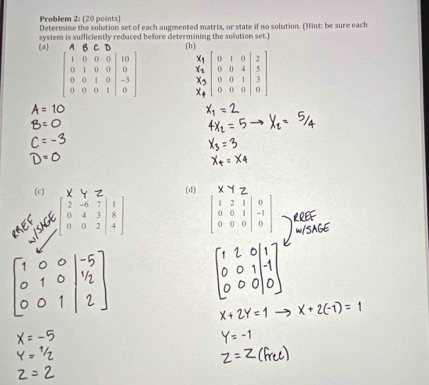 Problem 2: (20 points) 
Determine the solution set of each augmented matrix, or state if no solution. (Hint: be sure each 
system is sufficiently reduced before determining the solution set.) 
(a) (b)
beginbmatrix 1&0&0&0&|&10 0&1&0&0&|&0 0&0&1&0 0&0&0&1&|&0endbmatrix
(c) (d) 
。 2 4