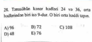 Tənasübün kənar hədləri 24 və 36, orta
hədlərindan biri isə 9 -dur. O biri orta həddi tapın.
A) 96 B) 72 C) 108
D) 48 E) 76