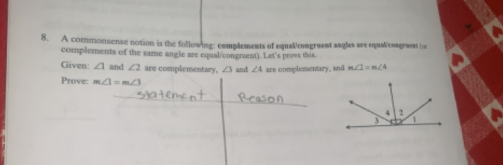 A commonsense notion is the following: complements of equal/congruent angles are equal/congruent (on 
complements of the same angle are equal/congruent). Let's prove this. 
Given: ∠ 1 and ∠ 2 are complementary, ∠ 3 and ∠ 4 are complementary, and m∠ 2=m∠ 4
Prove: m∠ 1=m∠ 3