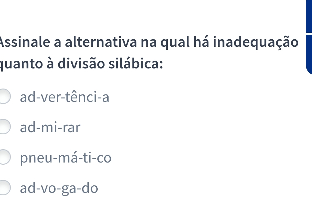 Assinale a alternativa na qual há inadequação
quanto à divisão silábica:
ad-ver-tênci-a
ad-mi-rar
pneu-má-ti-co
ad-vo-ga-do