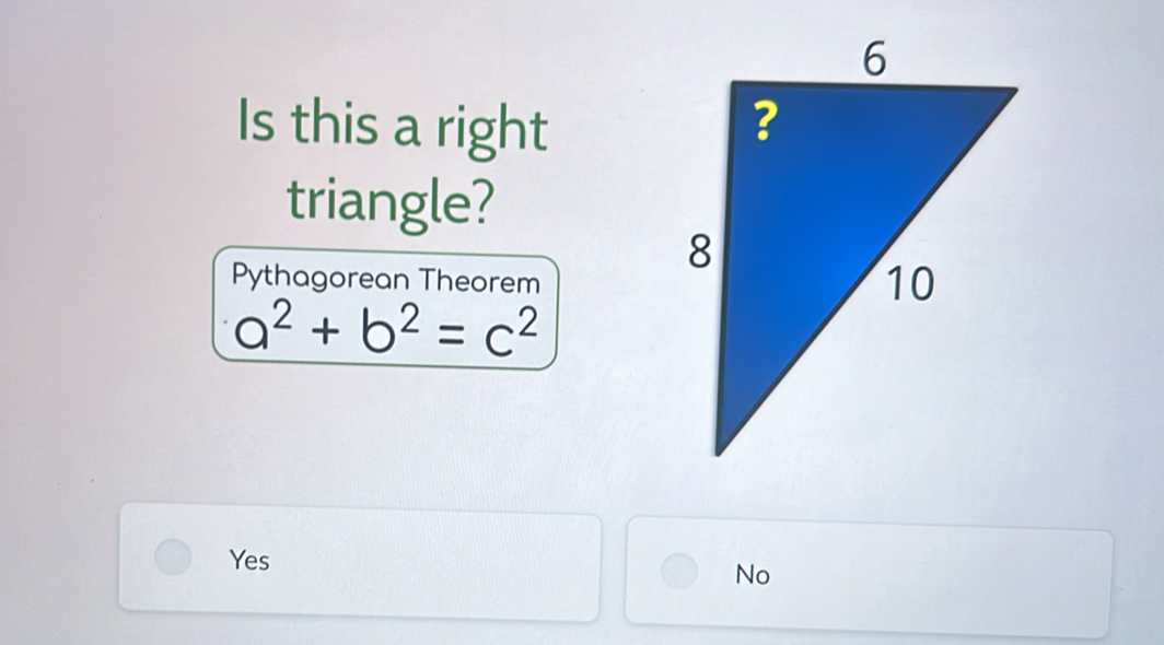 Is this a right 
triangle?
Pythagorean Theorem
a^2+b^2=c^2
Yes
No