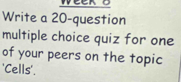 week o 
Write a 20 -question 
multiple choice quiz for one 
of your peers on the topic 
'Cells'.