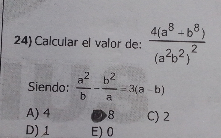 Calcular el valor de: frac 4(a^8+b^8)(a^2b^2)^2
Siendo:  a^2/b - b^2/a =3(a-b)
A) 4 8 C) 2
D) 1 E) 0