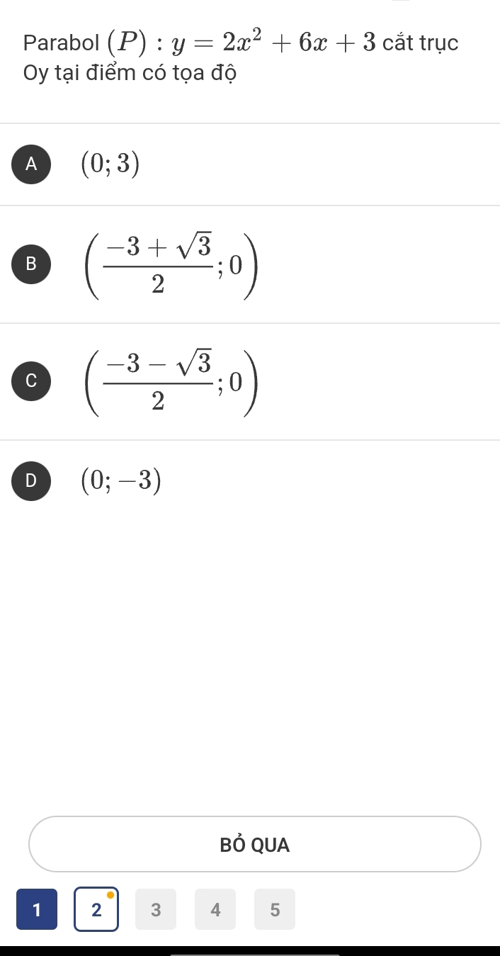 Parabol (P):y=2x^2+6x+3 cắt trục
Oy tại điểm có tọa độ
A (0;3)
B ( (-3+sqrt(3))/2 ;0)
C ( (-3-sqrt(3))/2 ;0)
D (0;-3)
Bỏ QUA
1 2 3 4 5